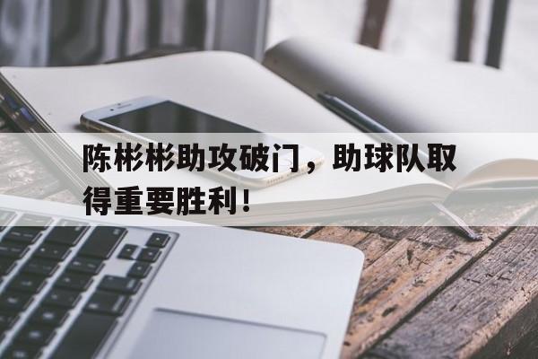 随机包含陈彬彬助攻破门,助球队取得重要胜利!的词条