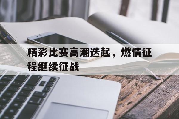 随机精彩比赛高潮迭起,燃情征程继续征战的简单介绍
