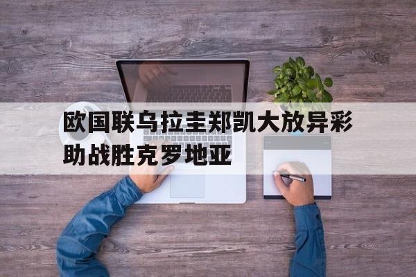 随机包含欧国联乌拉圭郑凯大放异彩助战胜克罗地亚的词条