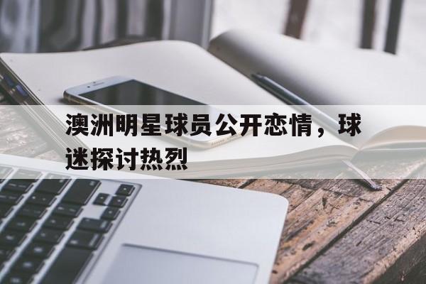 随机澳洲明星球员公开恋情,球迷探讨热烈的简单介绍