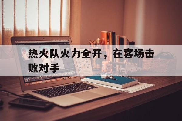 随机热火队火力全开,在客场击败对手