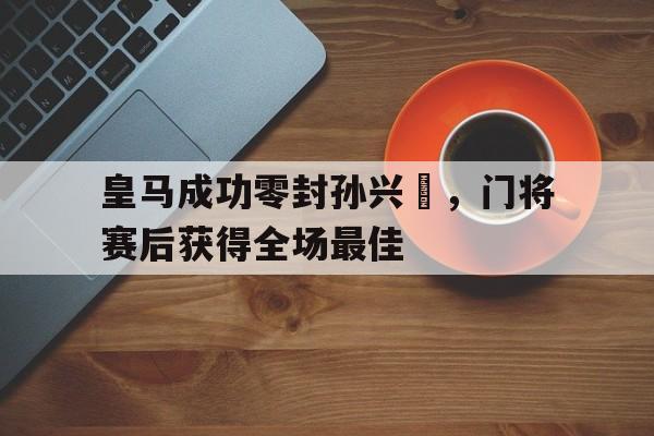 随机皇马成功零封孙兴慜,门将赛后获得全场最佳孙兴慜能在现在的皇马巴萨和马竞打上主力吗?