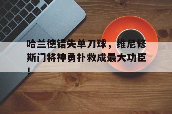 随机哈兰德错失单刀球,维尼修斯门将神勇扑救成最大功臣!