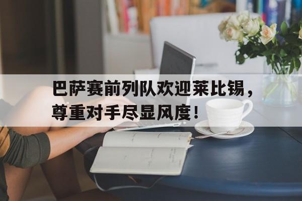 随机巴萨赛前列队欢迎莱比锡，尊重对手尽显风度！