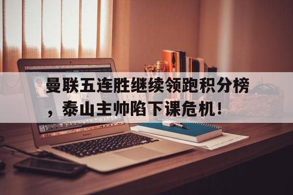 随机曼联五连胜继续领跑积分榜，泰山主帅陷下课危机！