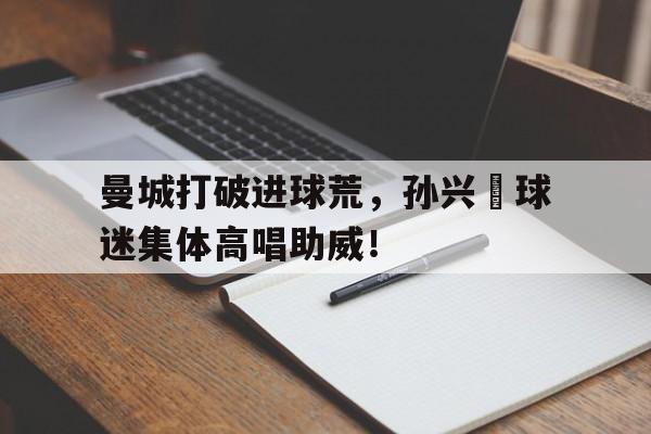 随机曼城打破进球荒，孙兴慜球迷集体高唱助威！孙继海在曼城比赛视频