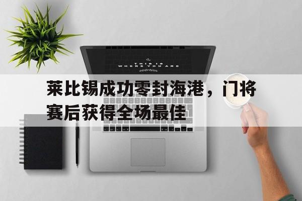 莱比锡成功零封海港，门将赛后获得全场最佳莱比锡队厉害吗