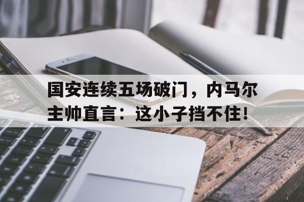 国安连续五场破门，内马尔主帅直言：这小子挡不住！