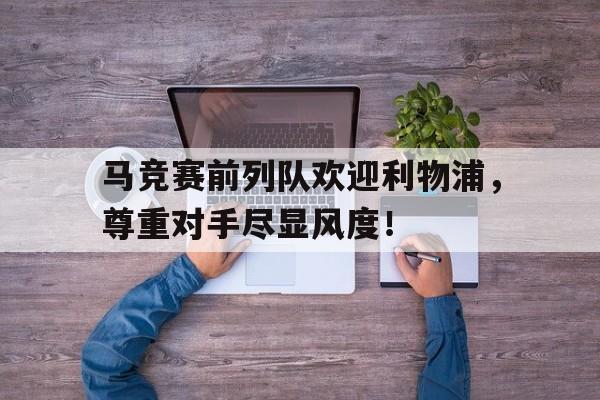 随机马竞赛前列队欢迎利物浦，尊重对手尽显风度！